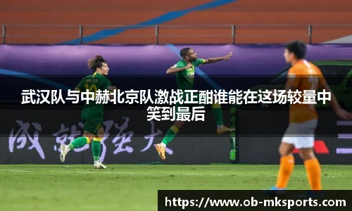 武汉队与中赫北京队激战正酣谁能在这场较量中笑到最后