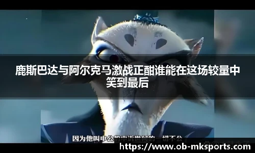 鹿斯巴达与阿尔克马激战正酣谁能在这场较量中笑到最后