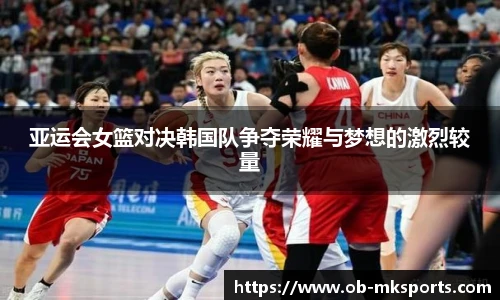 亚运会女篮对决韩国队争夺荣耀与梦想的激烈较量