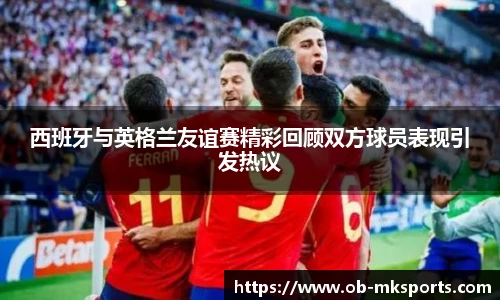 西班牙与英格兰友谊赛精彩回顾双方球员表现引发热议