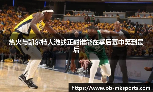 热火与凯尔特人激战正酣谁能在季后赛中笑到最后