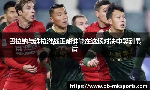 巴拉纳与维拉激战正酣谁能在这场对决中笑到最后
